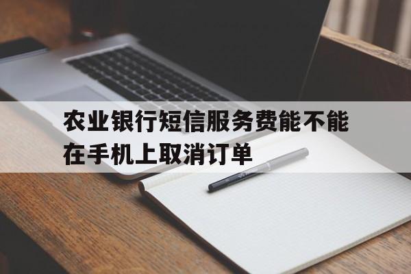 农业银行短信服务费能不能在手机上取消订单 农业银行短信服务费能不能在手机上取消订单