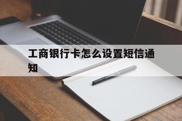 工商银行卡怎么设置短信通知 工商银行卡怎么设置短信通知