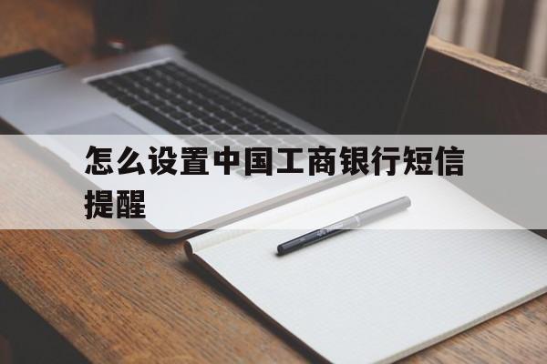 怎么设置中国工商银行短信提醒 怎么设置中国工商银行短信提醒