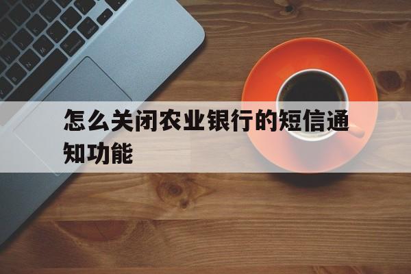怎么关闭农业银行的短信通知功能 怎么关闭农业银行的短信通知功能