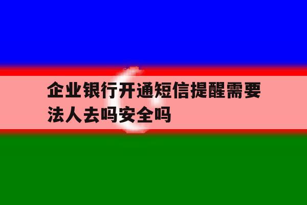 企业银行开通短信提醒需要法人去吗安全吗的简单介绍 企业银行开通短信提醒需要法人去吗安全吗的简单介绍