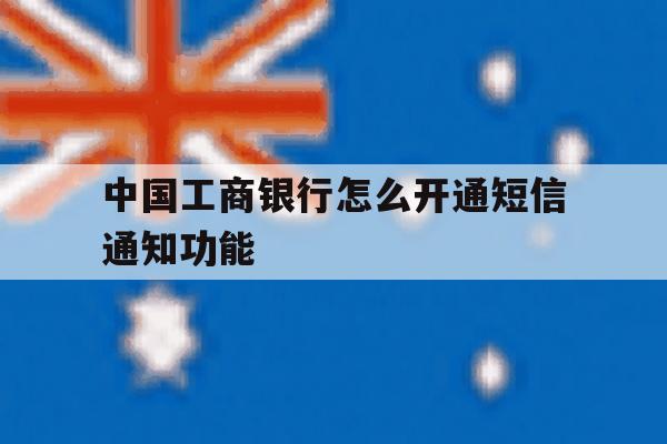 中国工商银行怎么开通短信通知功能 中国工商银行怎么开通短信通知功能