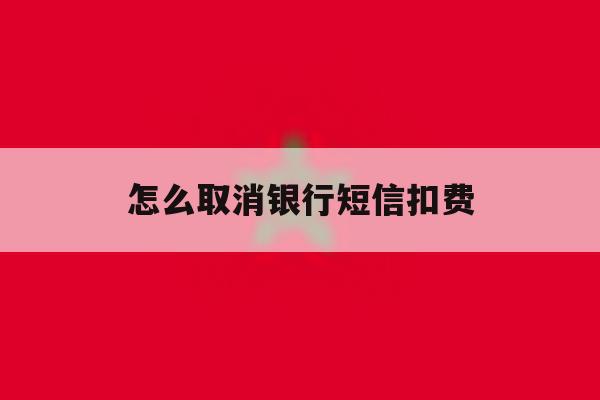 怎么取消银行短信扣费 怎么取消银行短信扣费