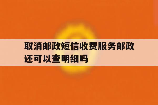 取消邮政短信收费服务邮政还可以查明细吗 取消邮政短信收费服务邮政还可以查明细吗