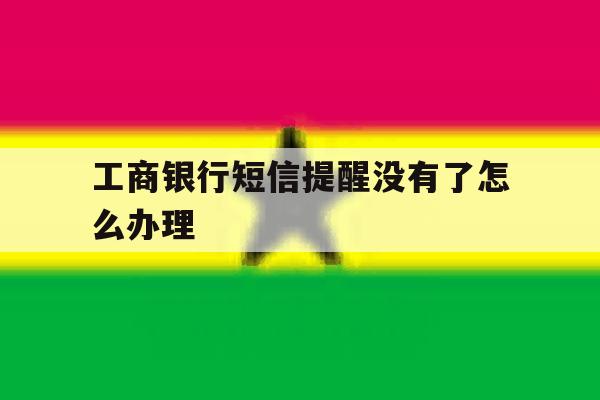 工商银行短信提醒没有了怎么办理 工商银行短信提醒没有了怎么办理