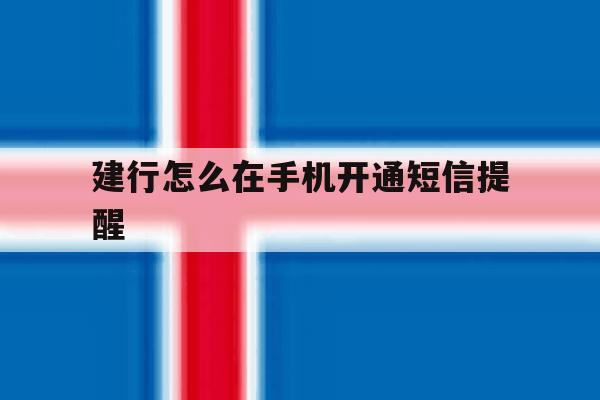 建行怎么在手机开通短信提醒 建行怎么在手机开通短信提醒