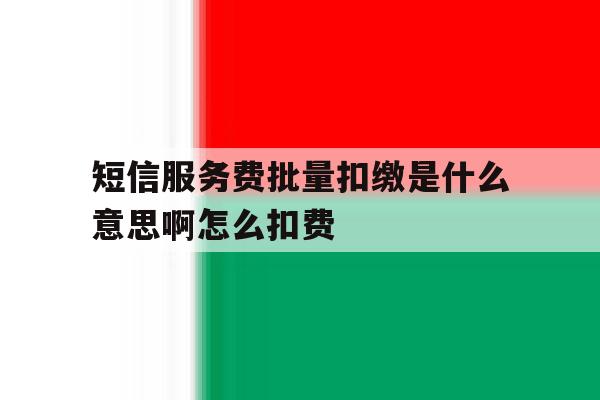 短信服务费批量扣缴是什么意思啊怎么扣费 短信服务费批量扣缴是什么意思啊怎么扣费
