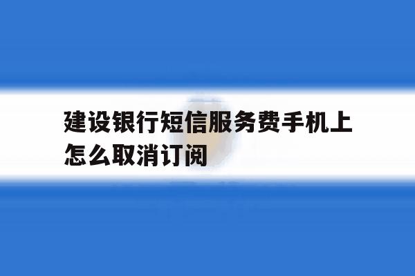 建设银行短信服务费手机上怎么取消订阅 建设银行短信服务费手机上怎么取消订阅