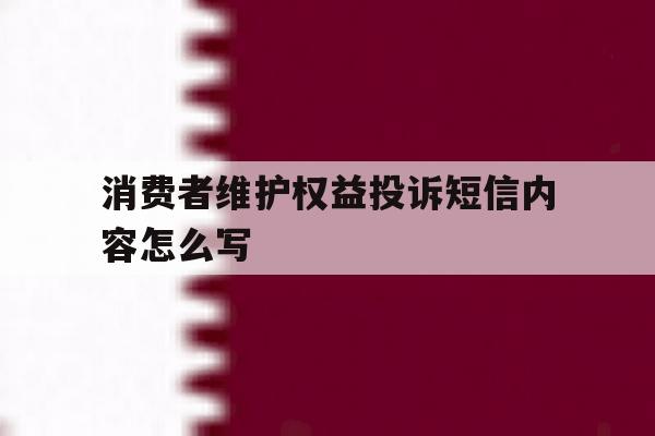 消费者维护权益投诉短信内容怎么写 消费者维护权益投诉短信内容怎么写