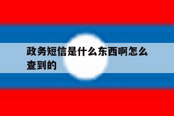 政务短信是什么东西啊怎么查到的 政务短信是什么东西啊怎么查到的