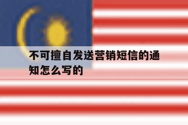 不可擅自发送营销短信的通知怎么写的 不可擅自发送营销短信的通知怎么写的
