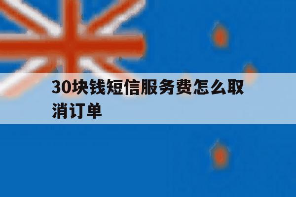 30块钱短信服务费怎么取消订单 30块钱短信服务费怎么取消订单