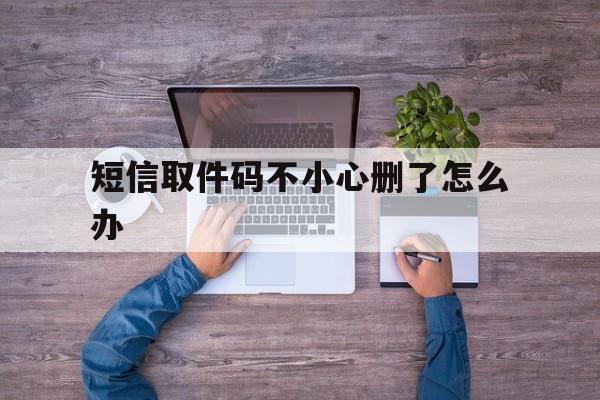 短信取件码不小心删了怎么办 短信取件码不小心删了怎么办