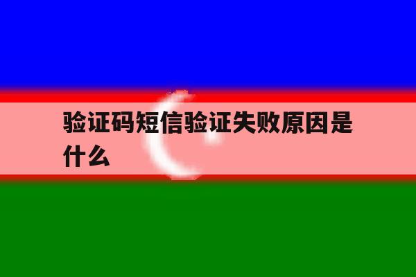 验证码短信验证失败原因是什么 验证码短信验证失败原因是什么