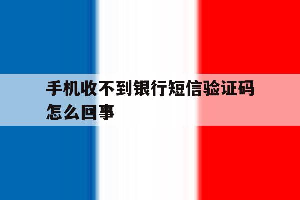 手机收不到银行短信验证码怎么回事 手机收不到银行短信验证码怎么回事