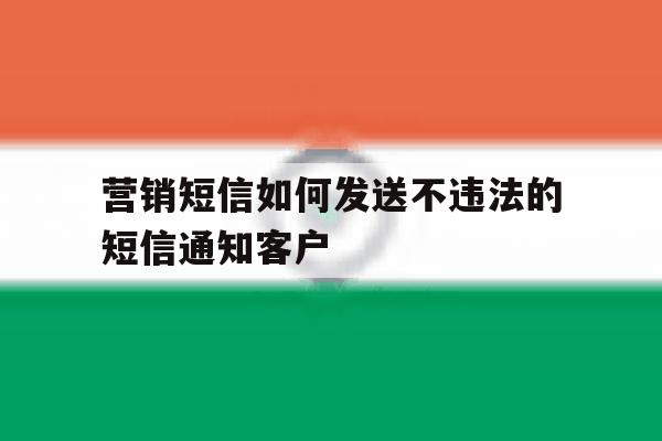 营销短信如何发送不违法的短信通知客户的简单介绍 营销短信如何发送不违法的短信通知客户的简单介绍