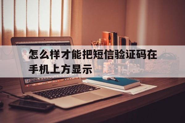 怎么样才能把短信验证码在手机上方显示 怎么样才能把短信验证码在手机上方显示
