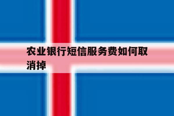 农业银行短信服务费如何取消掉 农业银行短信服务费如何取消掉