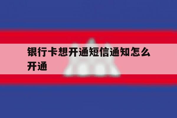 银行卡想开通短信通知怎么开通 银行卡想开通短信通知怎么开通