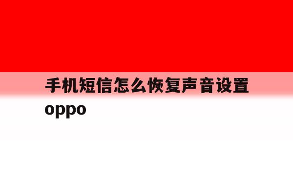 关于手机短信怎么恢复声音设置oppo的信息 关于手机短信怎么恢复声音设置oppo的信息