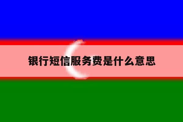银行短信服务费是什么意思 银行短信服务费是什么意思