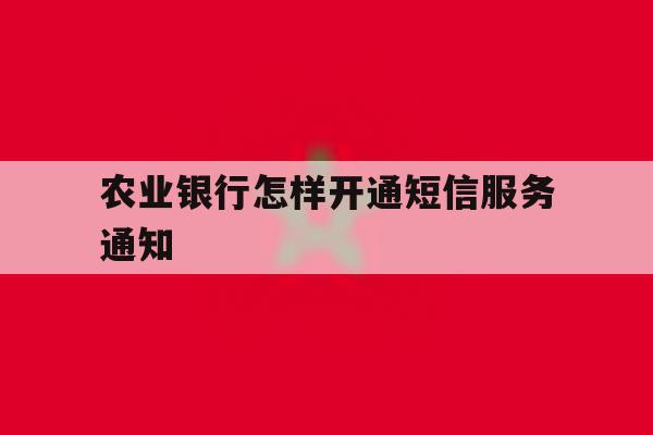 农业银行怎样开通短信服务通知 农业银行怎样开通短信服务通知