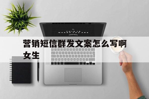 营销短信群发文案怎么写啊女生 营销短信群发文案怎么写啊女生