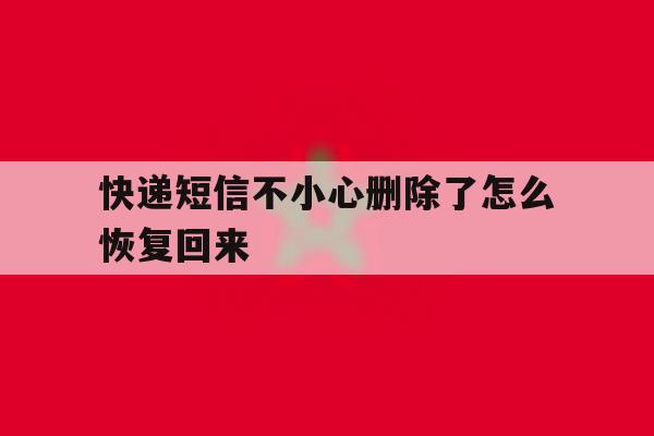 快递短信不小心删除了怎么恢复回来的简单介绍 快递短信不小心删除了怎么恢复回来的简单介绍