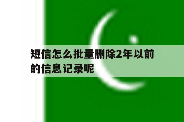 短信怎么批量删除2年以前的信息记录呢 短信怎么批量删除2年以前的信息记录呢