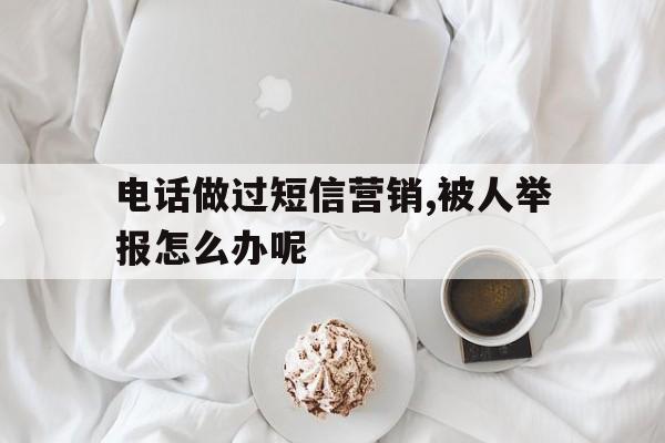 包含电话做过短信营销,被人举报怎么办呢的词条 包含电话做过短信营销,被人举报怎么办呢的词条