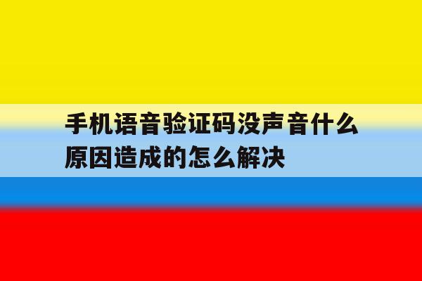 手机语音验证码没声音什么原因造成的怎么解决的简单介绍 手机语音验证码没声音什么原因造成的怎么解决的简单介绍