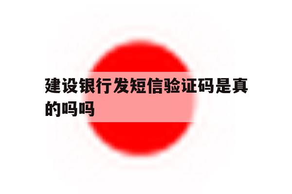 建设银行发短信验证码是真的吗吗 建设银行发短信验证码是真的吗吗