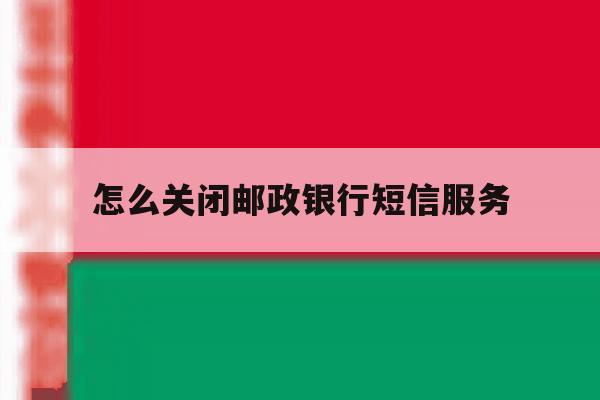 怎么关闭邮政银行短信服务 怎么关闭邮政银行短信服务