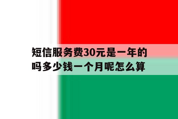 短信服务费30元是一年的吗多少钱一个月呢怎么算的简单介绍 短信服务费30元是一年的吗多少钱一个月呢怎么算的简单介绍