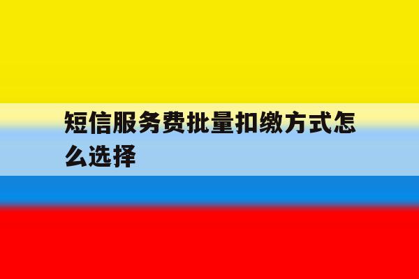 短信服务费批量扣缴方式怎么选择 短信服务费批量扣缴方式怎么选择