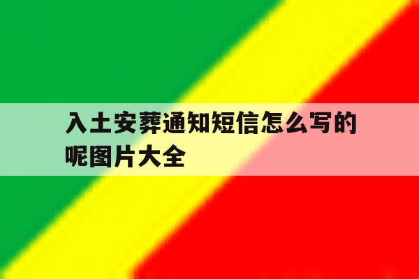 入土安葬通知短信怎么写的呢图片大全 入土安葬通知短信怎么写的呢图片大全
