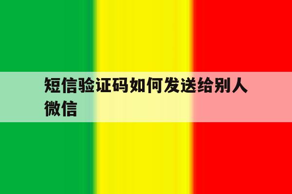短信验证码如何发送给别人微信 短信验证码如何发送给别人微信