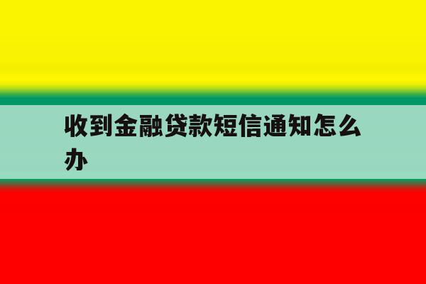 收到金融贷款短信通知怎么办 收到金融贷款短信通知怎么办