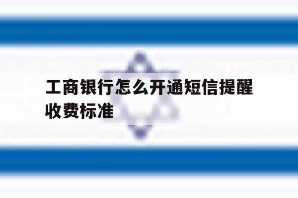 工商银行怎么开通短信提醒收费标准 工商银行怎么开通短信提醒收费标准