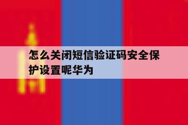 怎么关闭短信验证码安全保护设置呢华为 怎么关闭短信验证码安全保护设置呢华为