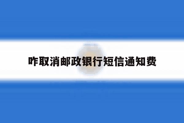咋取消邮政银行短信通知费 咋取消邮政银行短信通知费