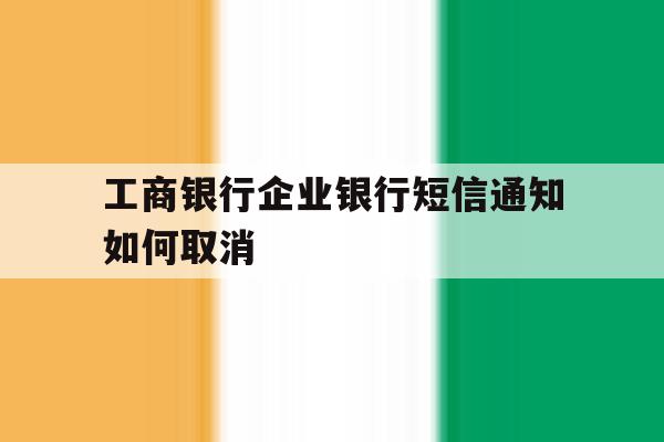工商银行企业银行短信通知如何取消 工商银行企业银行短信通知如何取消