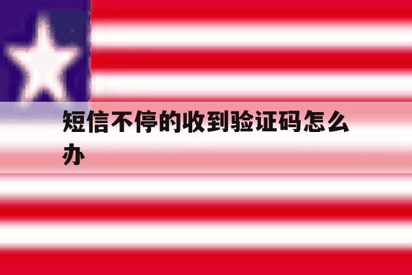 短信不停的收到验证码怎么办 短信不停的收到验证码怎么办