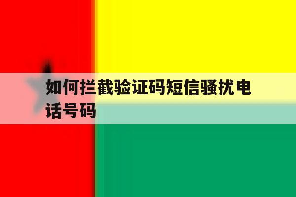 如何拦截验证码短信骚扰电话号码 如何拦截验证码短信骚扰电话号码