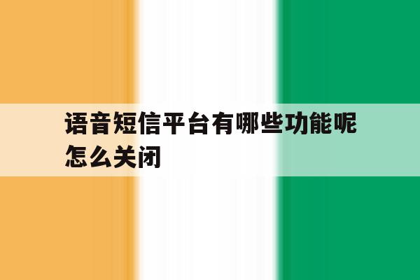 语音短信平台有哪些功能呢怎么关闭 语音短信平台有哪些功能呢怎么关闭