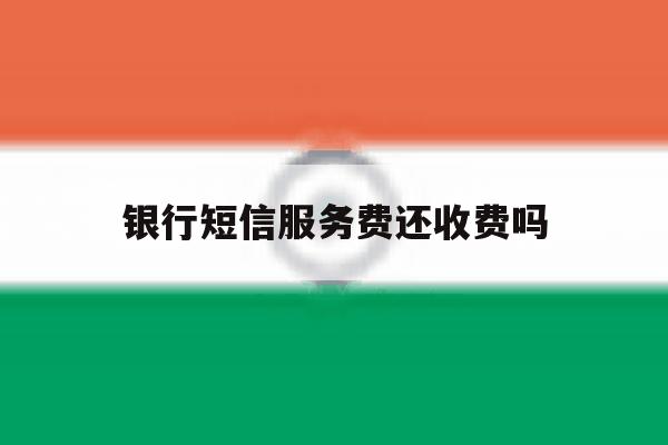 银行短信服务费还收费吗 银行短信服务费还收费吗