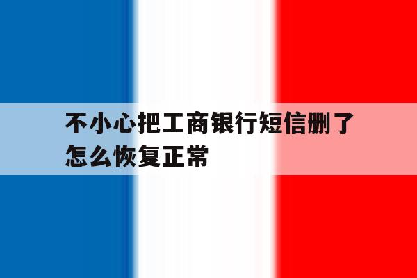 不小心把工商银行短信删了怎么恢复正常 不小心把工商银行短信删了怎么恢复正常