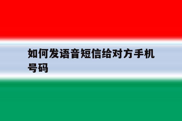 如何发语音短信给对方手机号码 如何发语音短信给对方手机号码