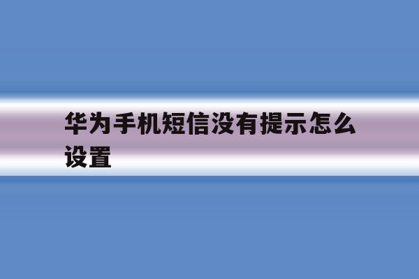 华为手机短信没有提示怎么设置 华为手机短信没有提示怎么设置