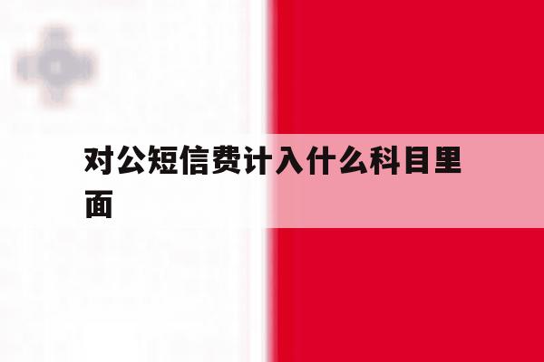 对公短信费计入什么科目里面 对公短信费计入什么科目里面